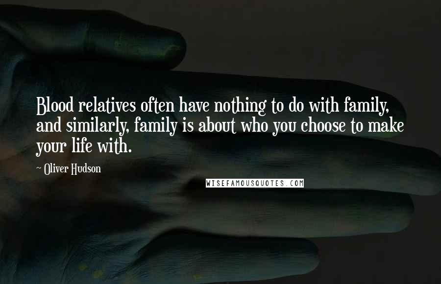 Oliver Hudson Quotes: Blood relatives often have nothing to do with family, and similarly, family is about who you choose to make your life with.