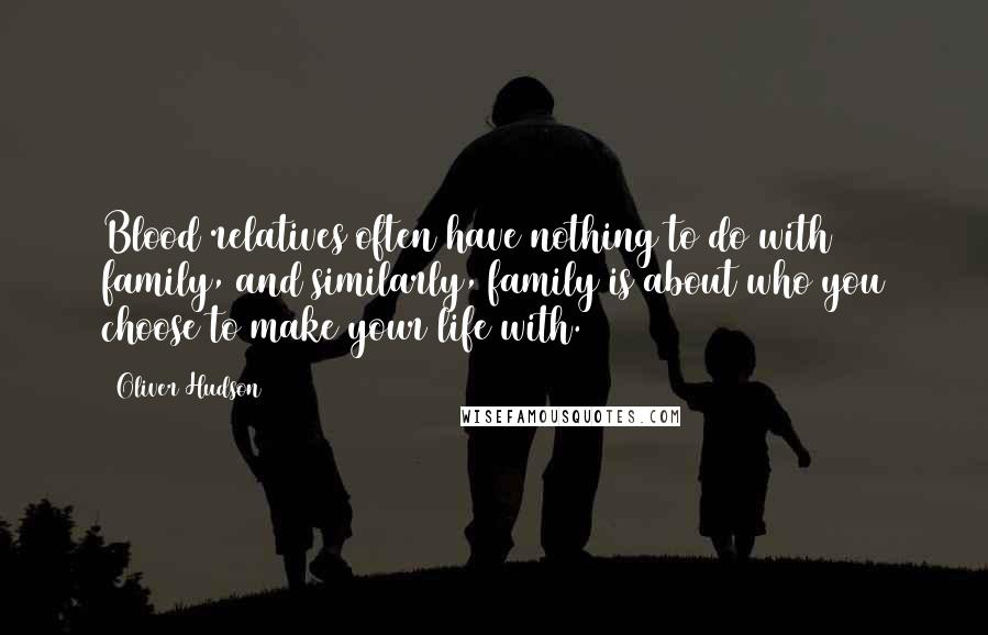 Oliver Hudson Quotes: Blood relatives often have nothing to do with family, and similarly, family is about who you choose to make your life with.