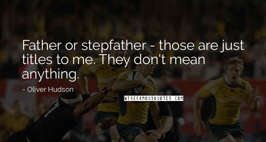 Oliver Hudson Quotes: Father or stepfather - those are just titles to me. They don't mean anything.