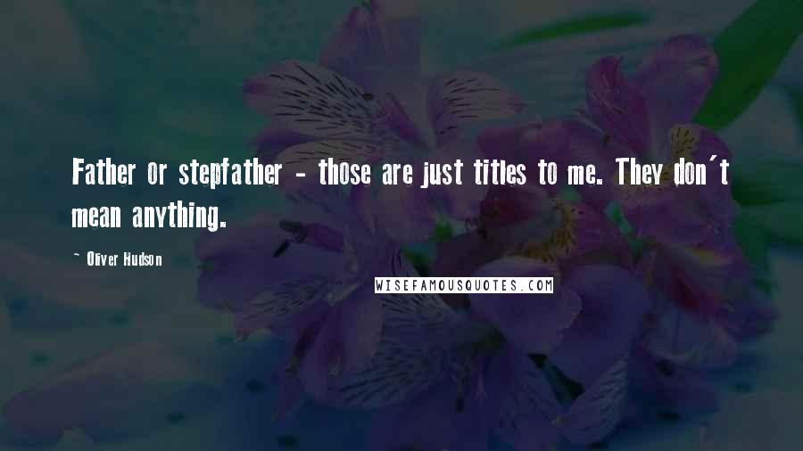 Oliver Hudson Quotes: Father or stepfather - those are just titles to me. They don't mean anything.