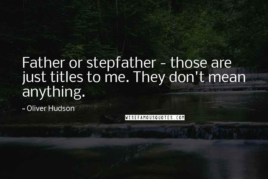 Oliver Hudson Quotes: Father or stepfather - those are just titles to me. They don't mean anything.