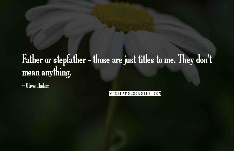 Oliver Hudson Quotes: Father or stepfather - those are just titles to me. They don't mean anything.