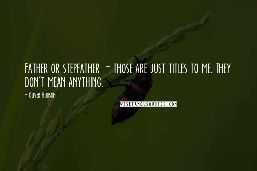 Oliver Hudson Quotes: Father or stepfather - those are just titles to me. They don't mean anything.