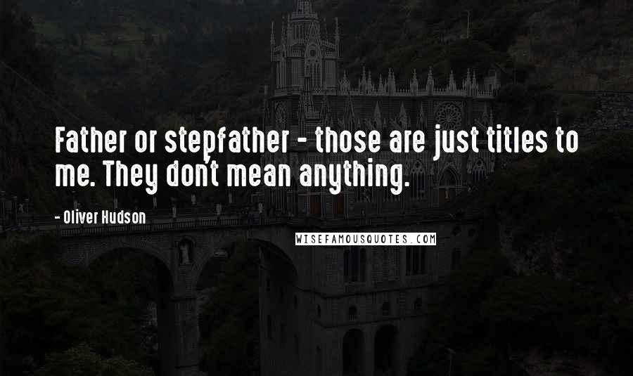 Oliver Hudson Quotes: Father or stepfather - those are just titles to me. They don't mean anything.