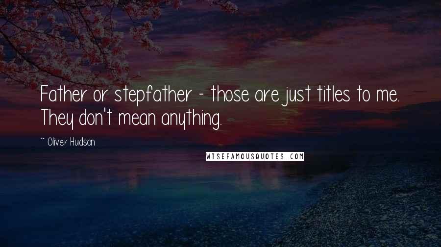 Oliver Hudson Quotes: Father or stepfather - those are just titles to me. They don't mean anything.