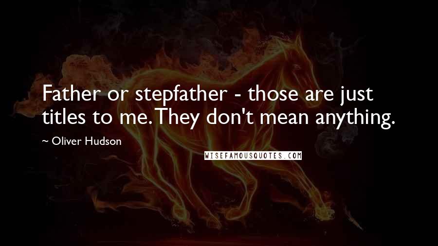 Oliver Hudson Quotes: Father or stepfather - those are just titles to me. They don't mean anything.