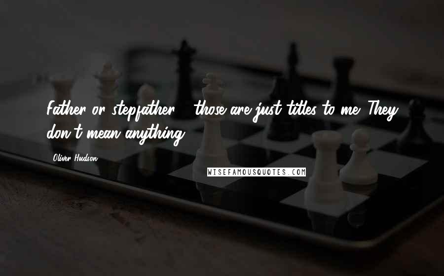 Oliver Hudson Quotes: Father or stepfather - those are just titles to me. They don't mean anything.