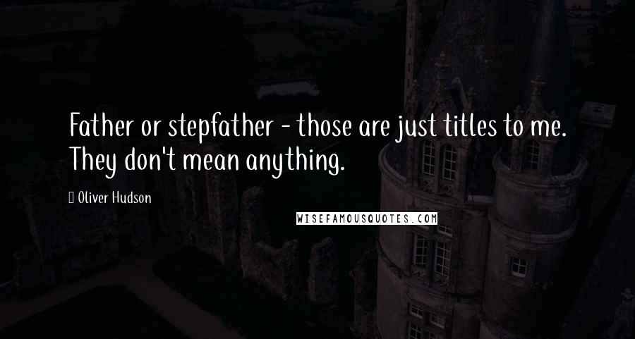 Oliver Hudson Quotes: Father or stepfather - those are just titles to me. They don't mean anything.