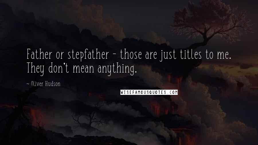 Oliver Hudson Quotes: Father or stepfather - those are just titles to me. They don't mean anything.