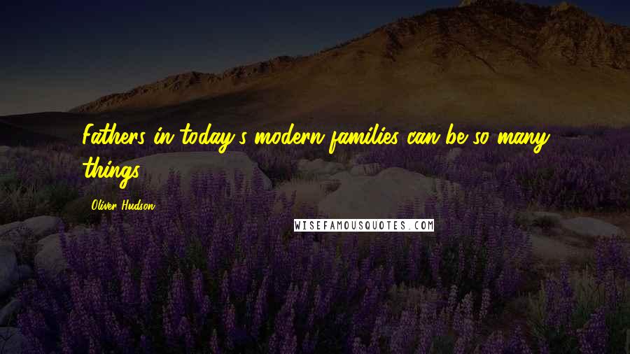 Oliver Hudson Quotes: Fathers in today's modern families can be so many things.