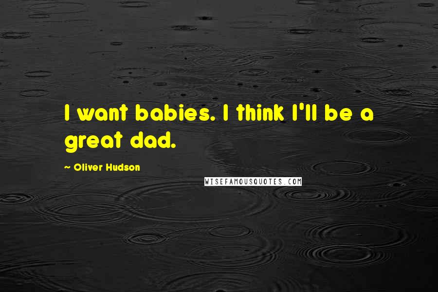 Oliver Hudson Quotes: I want babies. I think I'll be a great dad.
