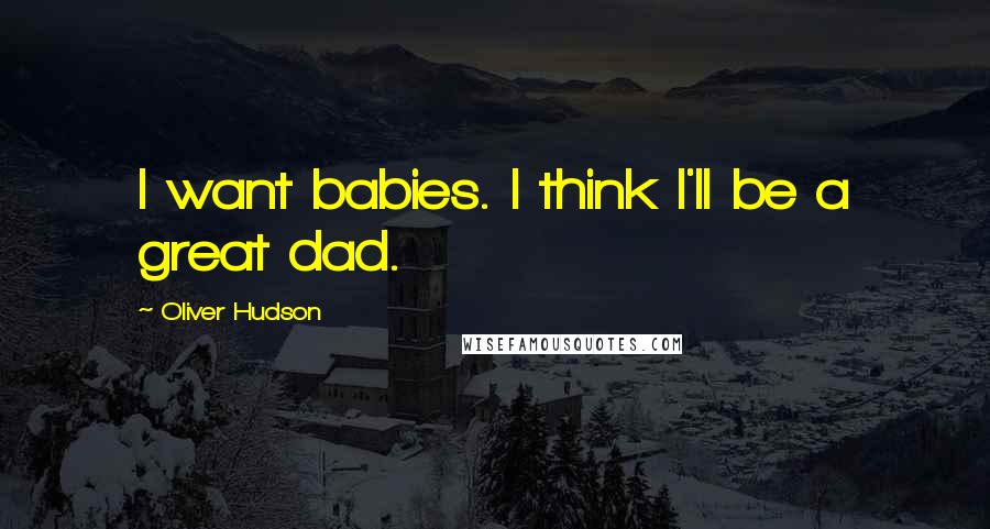 Oliver Hudson Quotes: I want babies. I think I'll be a great dad.
