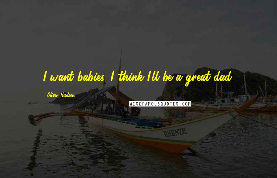 Oliver Hudson Quotes: I want babies. I think I'll be a great dad.