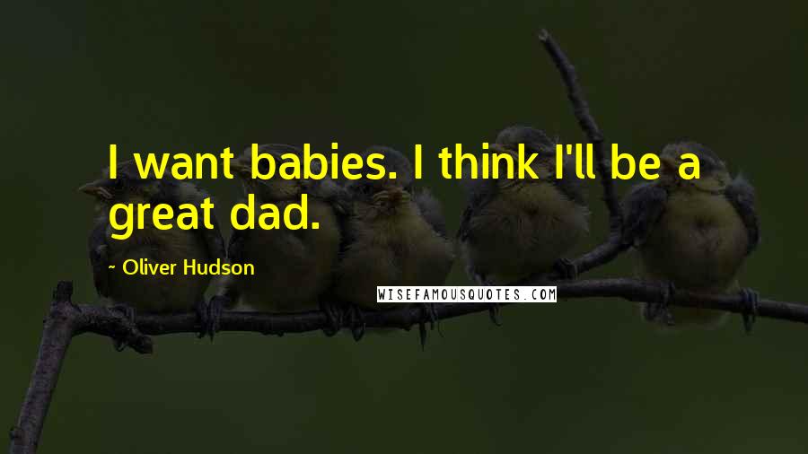 Oliver Hudson Quotes: I want babies. I think I'll be a great dad.