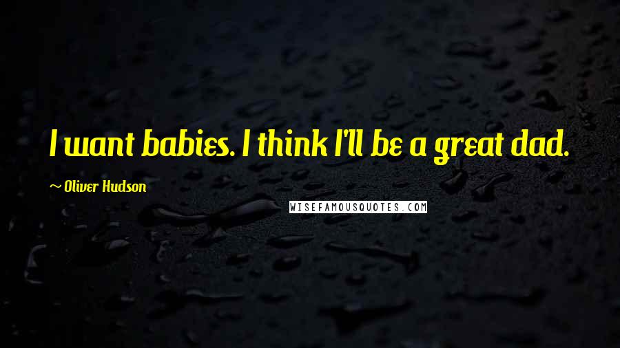 Oliver Hudson Quotes: I want babies. I think I'll be a great dad.