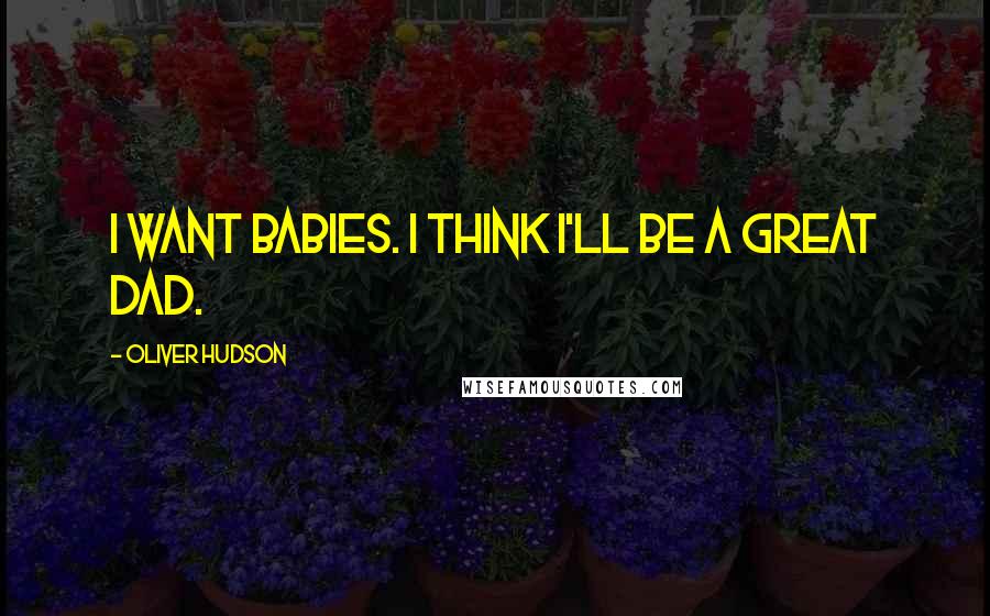 Oliver Hudson Quotes: I want babies. I think I'll be a great dad.