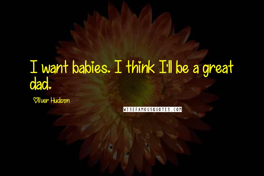 Oliver Hudson Quotes: I want babies. I think I'll be a great dad.