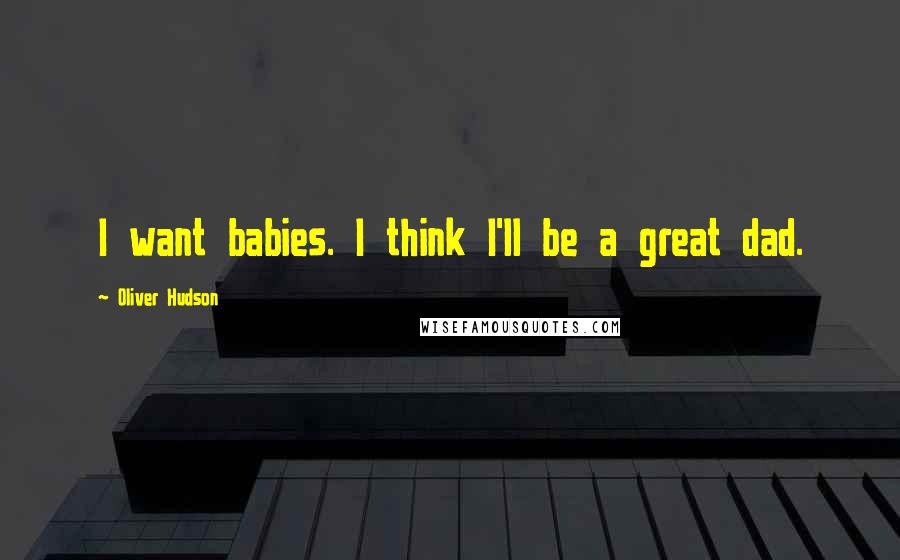 Oliver Hudson Quotes: I want babies. I think I'll be a great dad.