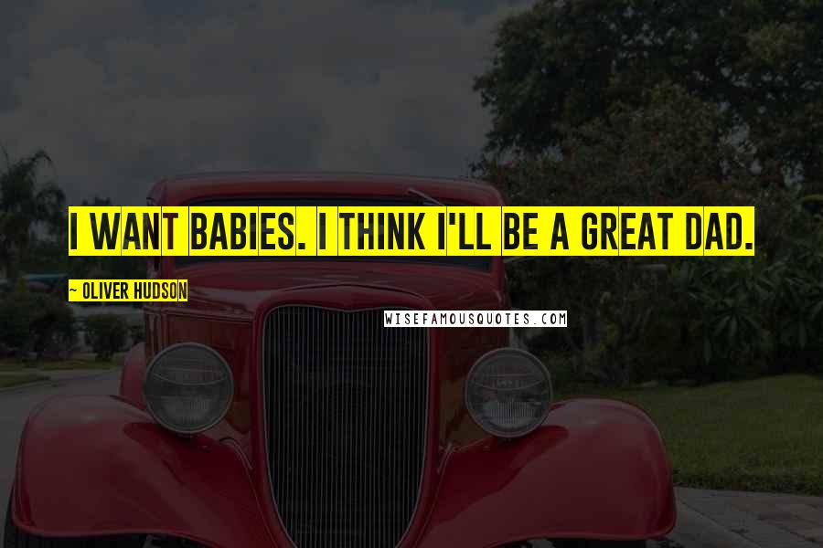 Oliver Hudson Quotes: I want babies. I think I'll be a great dad.