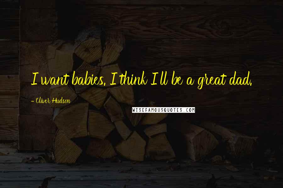 Oliver Hudson Quotes: I want babies. I think I'll be a great dad.