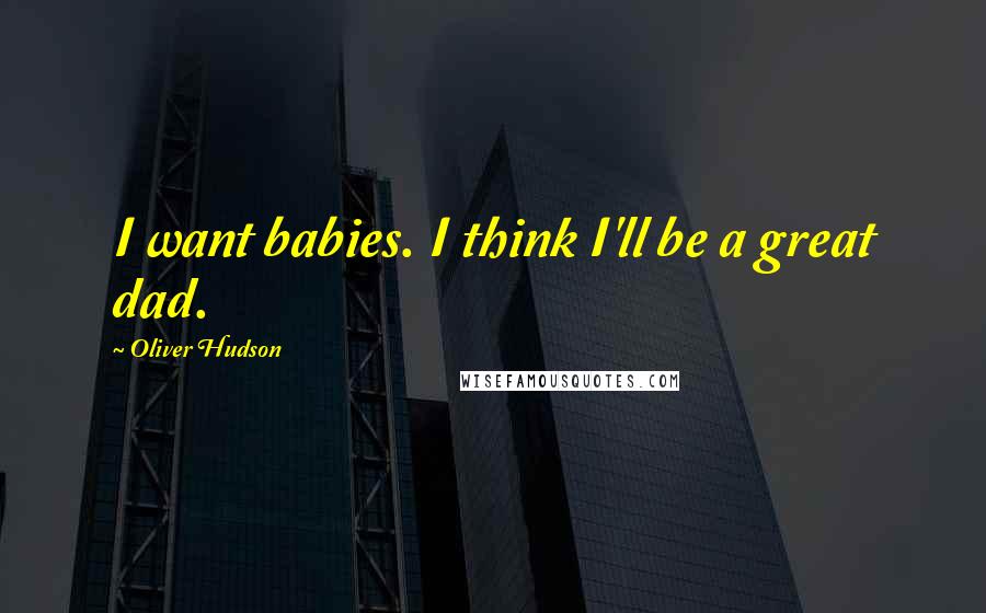 Oliver Hudson Quotes: I want babies. I think I'll be a great dad.