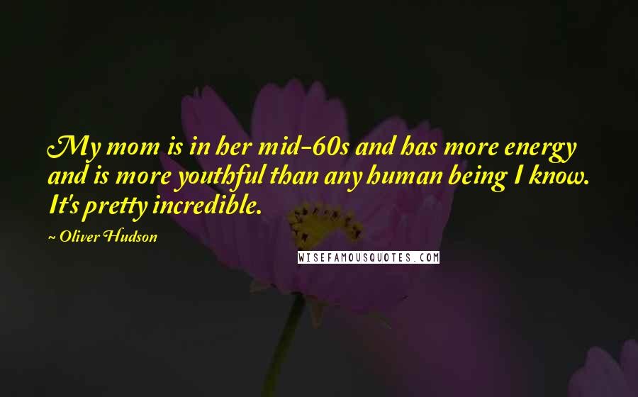 Oliver Hudson Quotes: My mom is in her mid-60s and has more energy and is more youthful than any human being I know. It's pretty incredible.