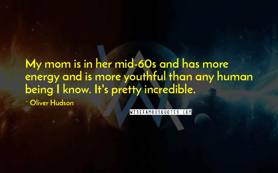 Oliver Hudson Quotes: My mom is in her mid-60s and has more energy and is more youthful than any human being I know. It's pretty incredible.