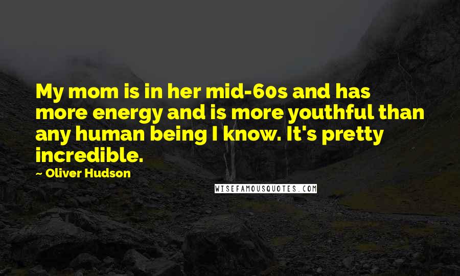 Oliver Hudson Quotes: My mom is in her mid-60s and has more energy and is more youthful than any human being I know. It's pretty incredible.