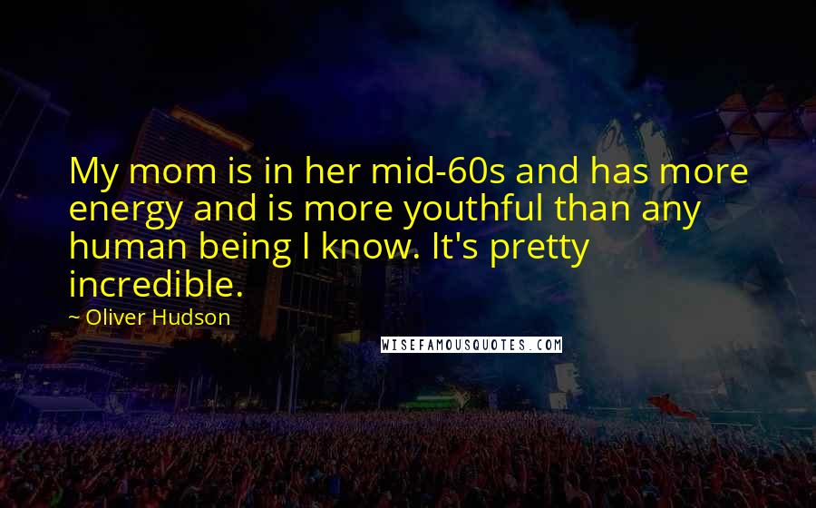 Oliver Hudson Quotes: My mom is in her mid-60s and has more energy and is more youthful than any human being I know. It's pretty incredible.