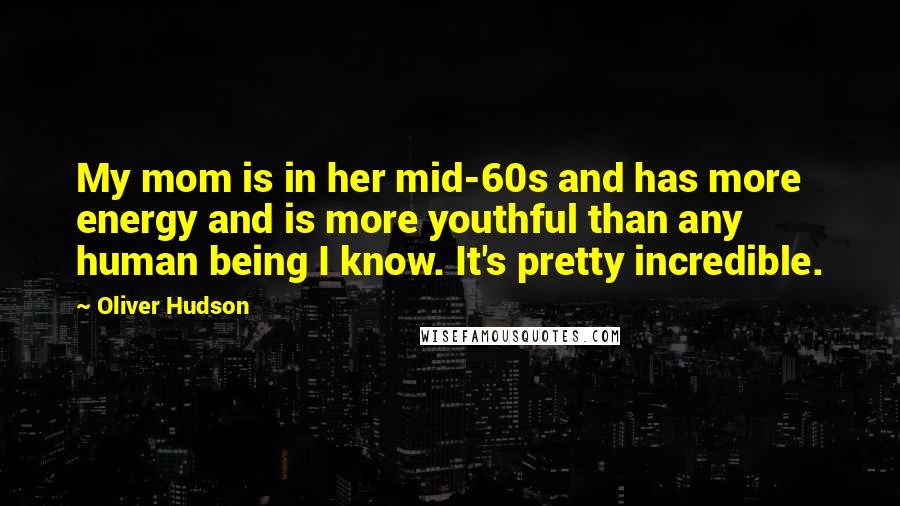 Oliver Hudson Quotes: My mom is in her mid-60s and has more energy and is more youthful than any human being I know. It's pretty incredible.