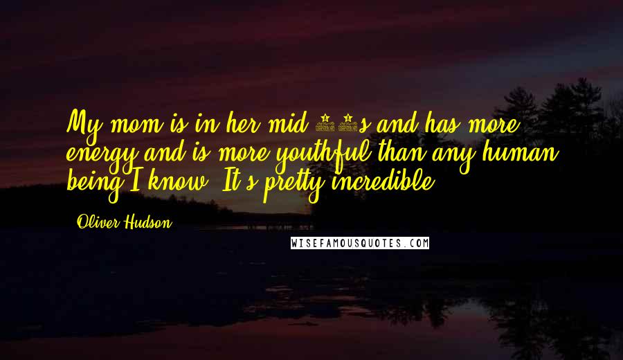 Oliver Hudson Quotes: My mom is in her mid-60s and has more energy and is more youthful than any human being I know. It's pretty incredible.