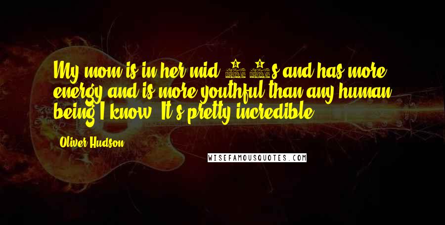Oliver Hudson Quotes: My mom is in her mid-60s and has more energy and is more youthful than any human being I know. It's pretty incredible.