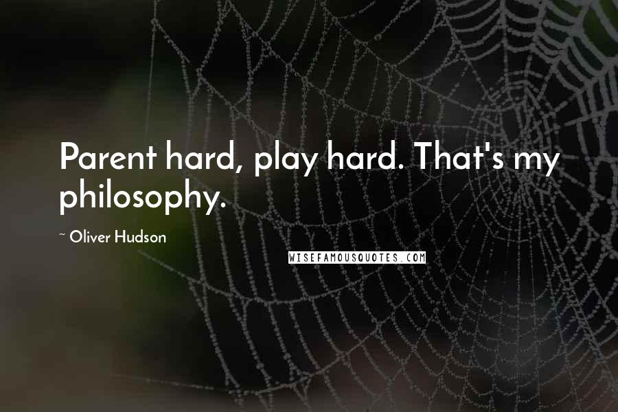 Oliver Hudson Quotes: Parent hard, play hard. That's my philosophy.