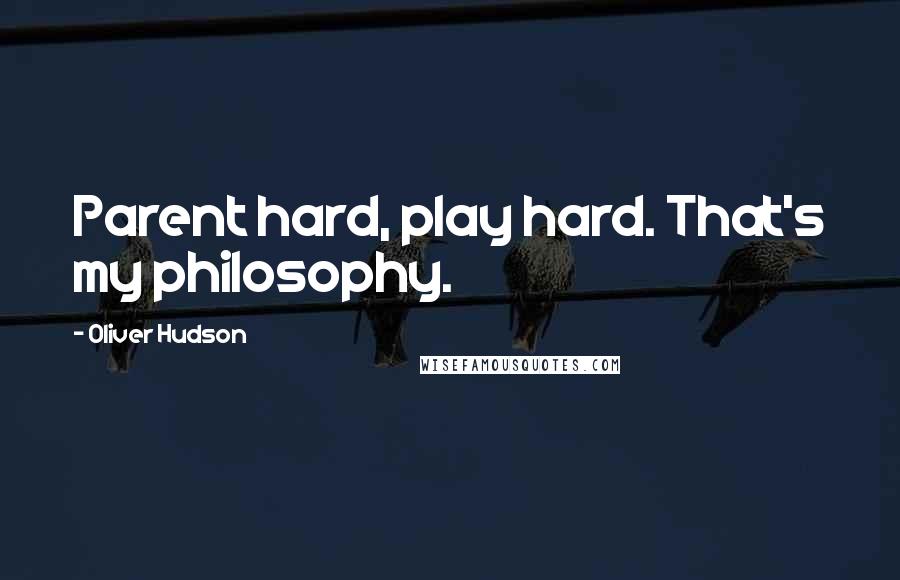 Oliver Hudson Quotes: Parent hard, play hard. That's my philosophy.