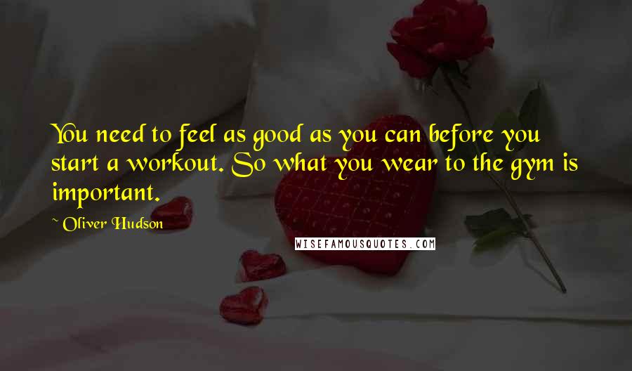 Oliver Hudson Quotes: You need to feel as good as you can before you start a workout. So what you wear to the gym is important.