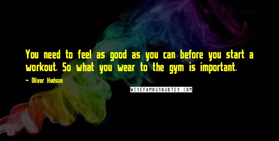 Oliver Hudson Quotes: You need to feel as good as you can before you start a workout. So what you wear to the gym is important.
