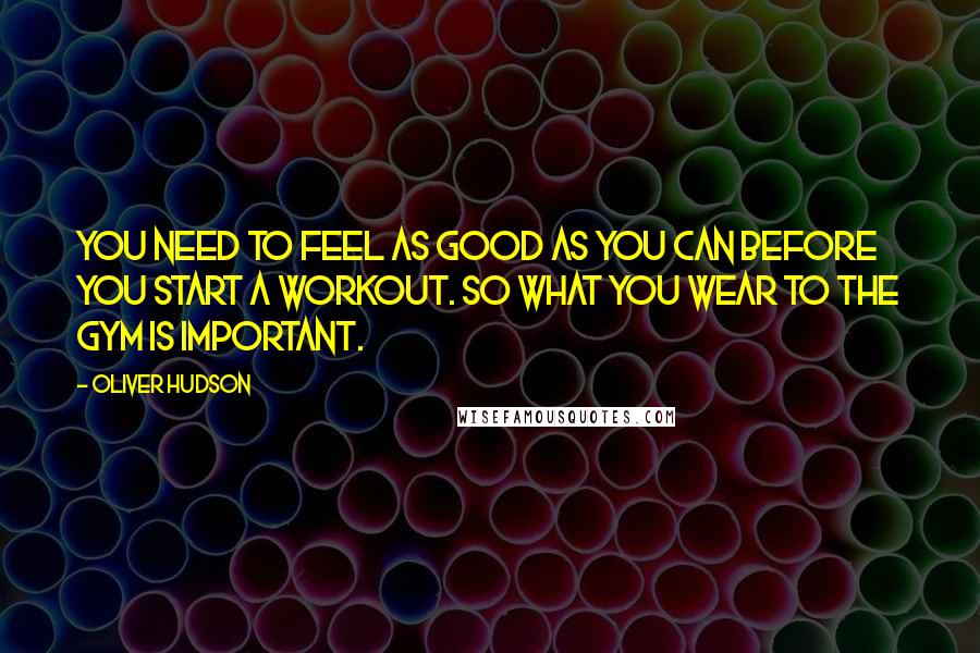 Oliver Hudson Quotes: You need to feel as good as you can before you start a workout. So what you wear to the gym is important.