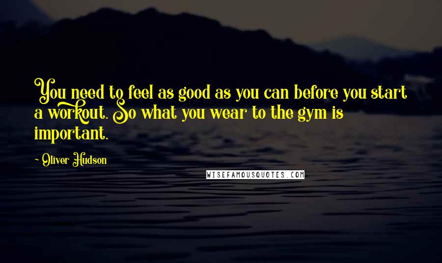 Oliver Hudson Quotes: You need to feel as good as you can before you start a workout. So what you wear to the gym is important.