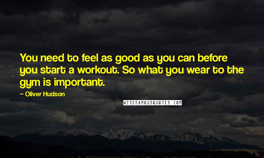 Oliver Hudson Quotes: You need to feel as good as you can before you start a workout. So what you wear to the gym is important.