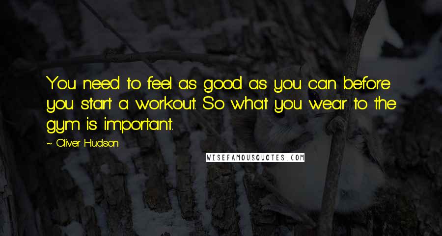 Oliver Hudson Quotes: You need to feel as good as you can before you start a workout. So what you wear to the gym is important.