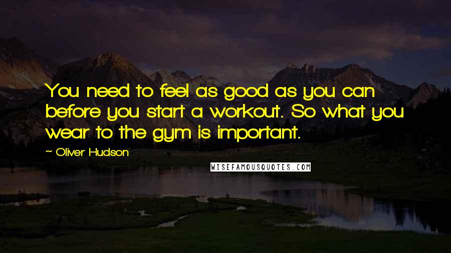 Oliver Hudson Quotes: You need to feel as good as you can before you start a workout. So what you wear to the gym is important.