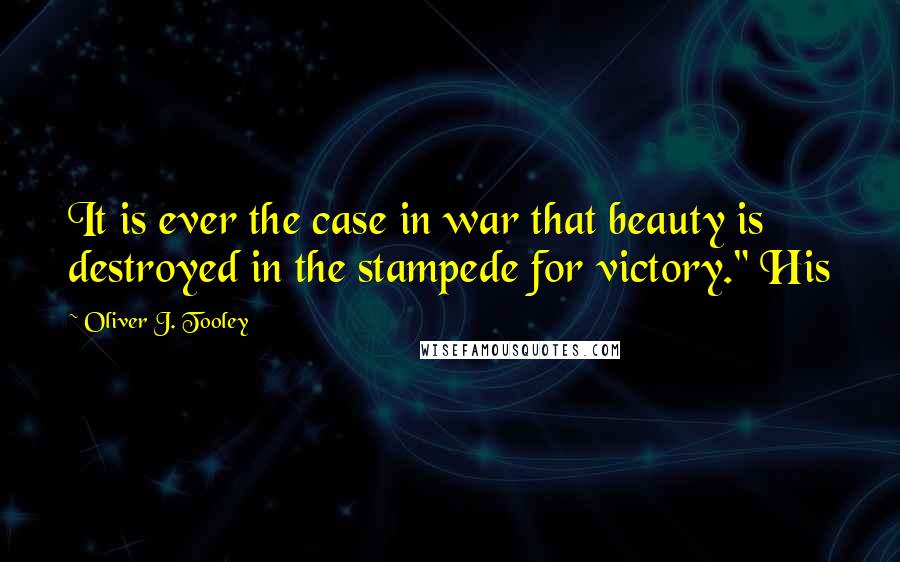 Oliver J. Tooley Quotes: It is ever the case in war that beauty is destroyed in the stampede for victory." His