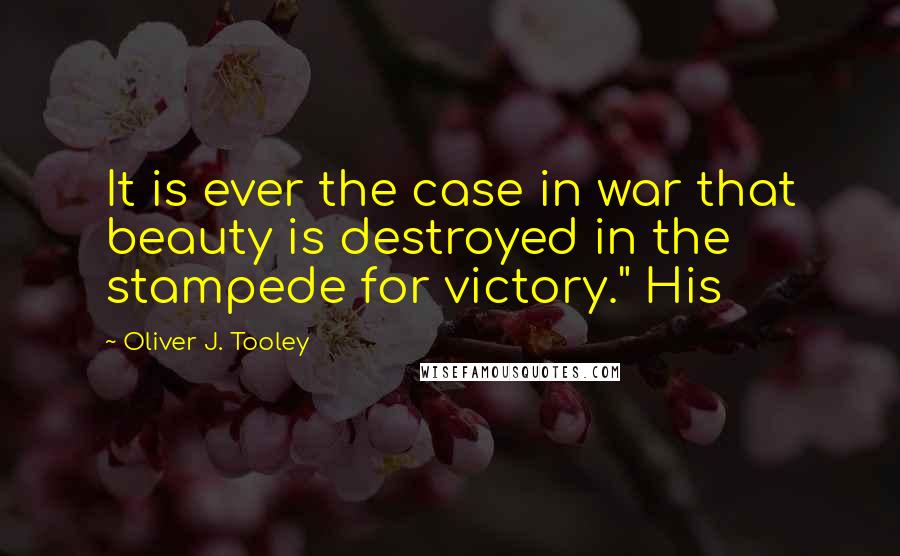 Oliver J. Tooley Quotes: It is ever the case in war that beauty is destroyed in the stampede for victory." His
