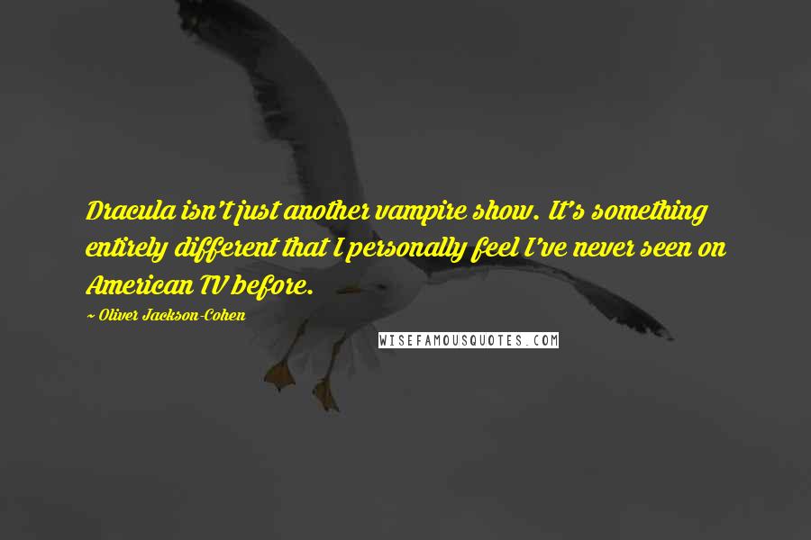 Oliver Jackson-Cohen Quotes: Dracula isn't just another vampire show. It's something entirely different that I personally feel I've never seen on American TV before.