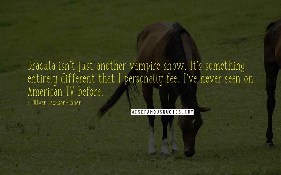 Oliver Jackson-Cohen Quotes: Dracula isn't just another vampire show. It's something entirely different that I personally feel I've never seen on American TV before.