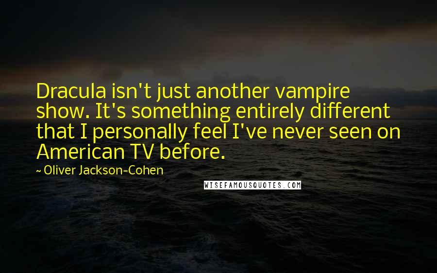 Oliver Jackson-Cohen Quotes: Dracula isn't just another vampire show. It's something entirely different that I personally feel I've never seen on American TV before.