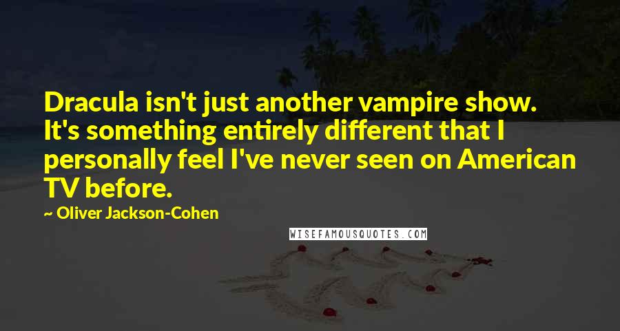 Oliver Jackson-Cohen Quotes: Dracula isn't just another vampire show. It's something entirely different that I personally feel I've never seen on American TV before.