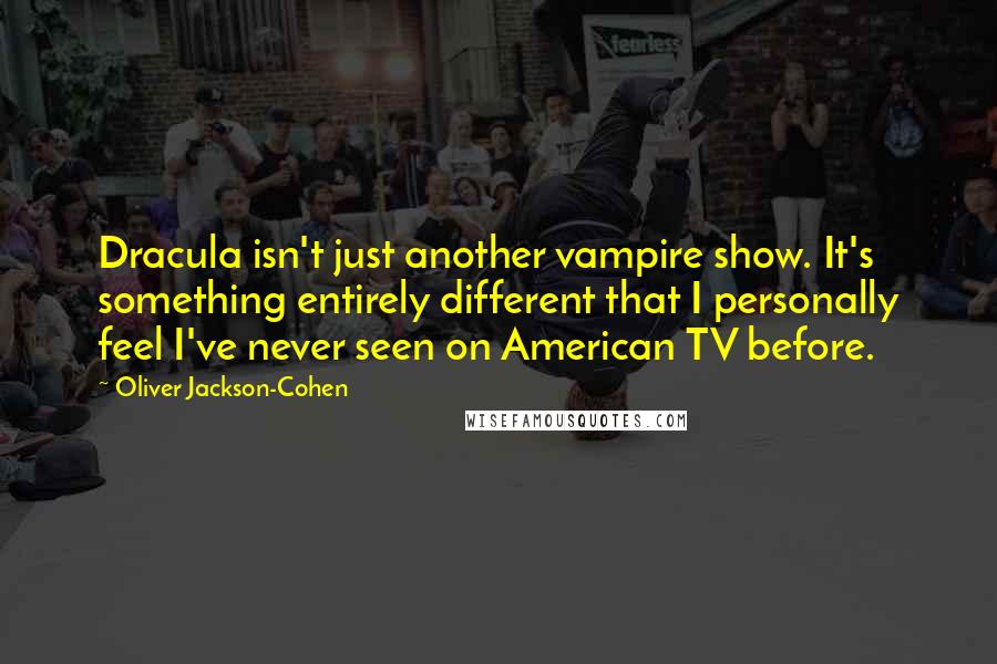 Oliver Jackson-Cohen Quotes: Dracula isn't just another vampire show. It's something entirely different that I personally feel I've never seen on American TV before.