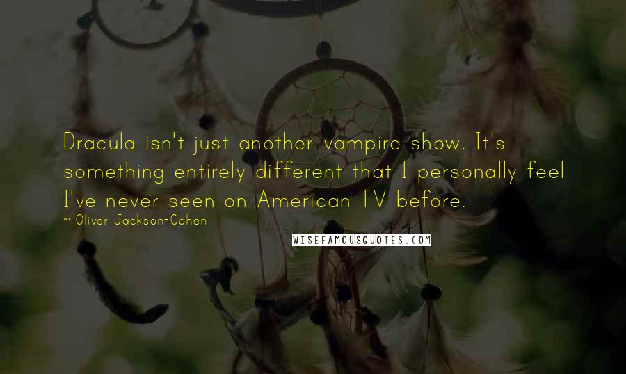 Oliver Jackson-Cohen Quotes: Dracula isn't just another vampire show. It's something entirely different that I personally feel I've never seen on American TV before.