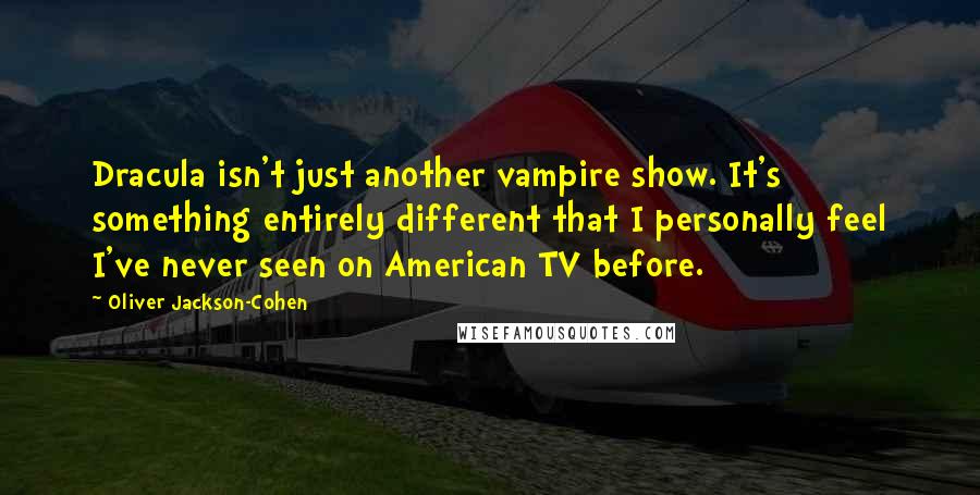 Oliver Jackson-Cohen Quotes: Dracula isn't just another vampire show. It's something entirely different that I personally feel I've never seen on American TV before.